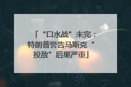“口水战”未完：特朗普警告马斯克“投敌”后果严重